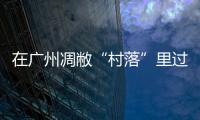 在广州凋敝“村落”里过年，在一道道美食中体验别样滋味！